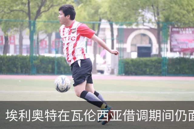 埃利奥特在瓦伦西亚借调期间仍面对挑战与不幸